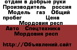 отдам в добрые руки › Производитель ­ россия › Модель ­ газ › Общий пробег ­ 20 000 › Цена ­ 60 000 - Мордовия респ. Авто » Спецтехника   . Мордовия респ.